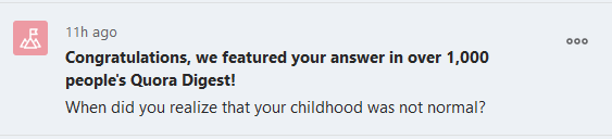 Message from Quora on 18/3/24: 

Congratulations, we featured your answer in over 1,000 people's Quora Digest! 

"When did you realize that your childhood was not normal?"